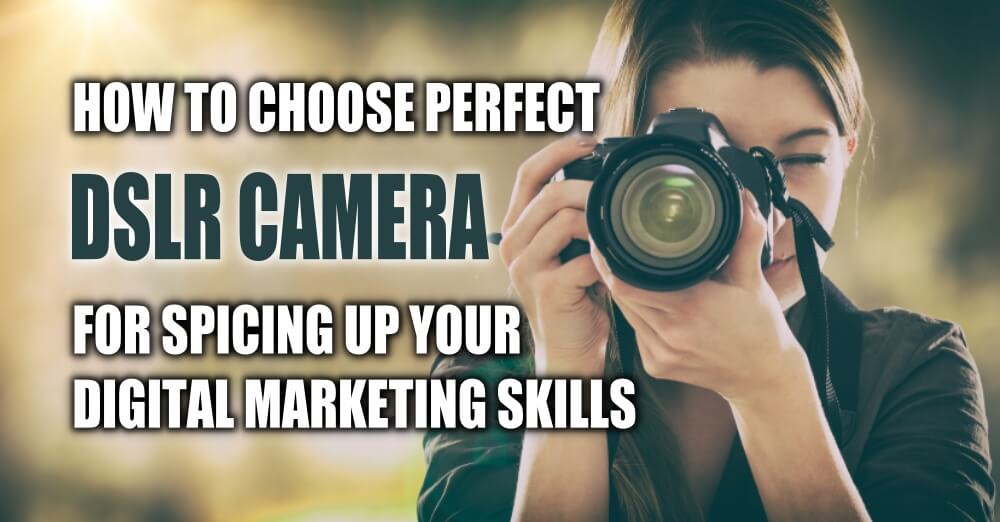 How to Choose Perfect DSLR Camera for Spicing up Your Digital Marketing Skills